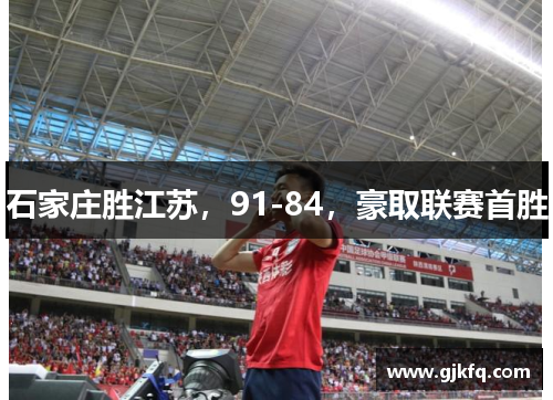 石家庄胜江苏，91-84，豪取联赛首胜